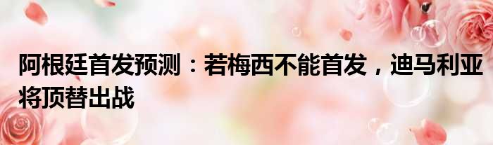 阿根廷首发预测：若梅西不能首发，迪马利亚将顶替出战