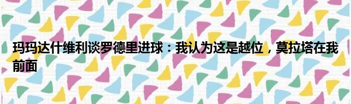 玛玛达什维利谈罗德里进球：我认为这是越位，莫拉塔在我前面