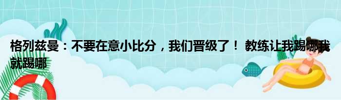 格列兹曼：不要在意小比分，我们晋级了！ 教练让我踢哪我就踢哪