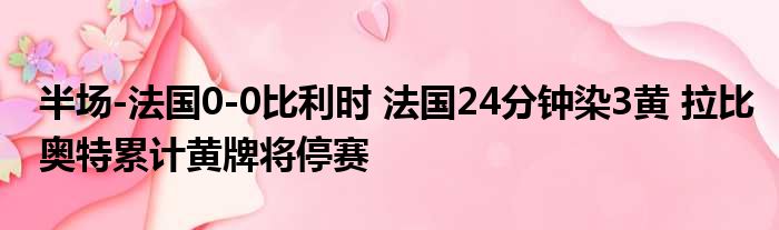 半场-法国0-0比利时 法国24分钟染3黄 拉比奥特累计黄牌将停赛