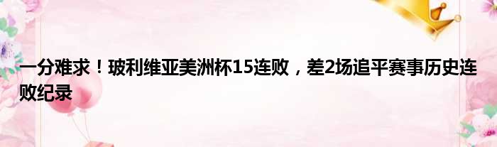 一分难求！玻利维亚美洲杯15连败，差2场追平赛事历史连败纪录
