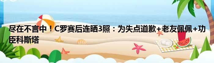 尽在不言中！C罗赛后连晒3照：为失点道歉+老友佩佩+功臣科斯塔