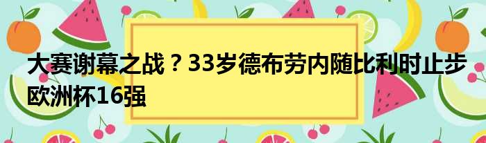 大赛谢幕之战？33岁德布劳内随比利时止步欧洲杯16强