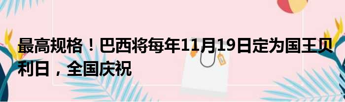 最高规格！巴西将每年11月19日定为国王贝利日，全国庆祝