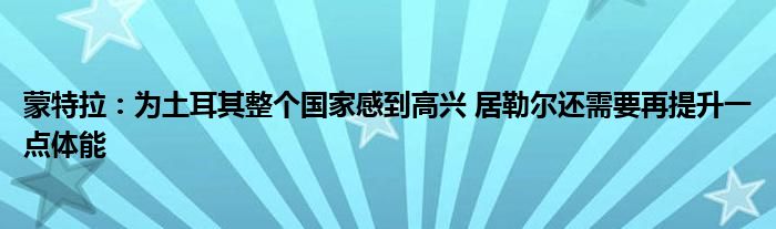 蒙特拉：为土耳其整个国家感到高兴 居勒尔还需要再提升一点体能