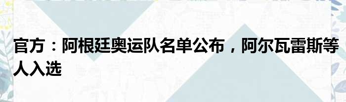 官方：阿根廷奥运队名单公布，阿尔瓦雷斯等人入选