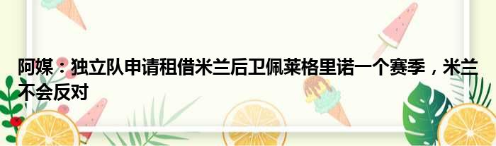 阿媒：独立队申请租借米兰后卫佩莱格里诺一个赛季，米兰不会反对