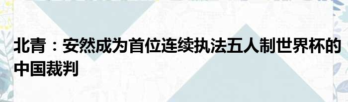 北青：安然成为首位连续执法五人制世界杯的中国裁判