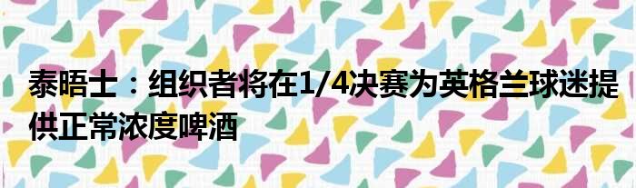 泰晤士：组织者将在1/4决赛为英格兰球迷提供正常浓度啤酒