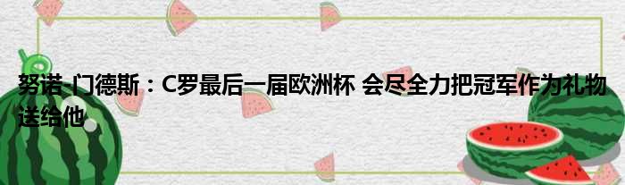 努诺-门德斯：C罗最后一届欧洲杯 会尽全力把冠军作为礼物送给他