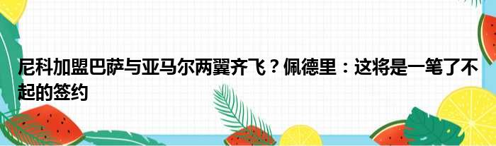 尼科加盟巴萨与亚马尔两翼齐飞？佩德里：这将是一笔了不起的签约