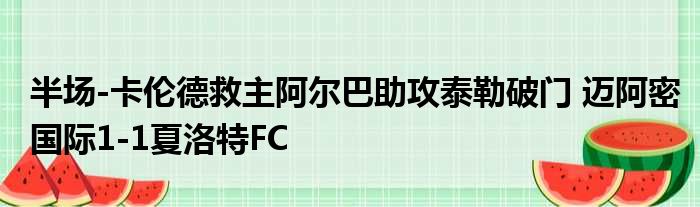 半场-卡伦德救主阿尔巴助攻泰勒破门 迈阿密国际1-1夏洛特FC