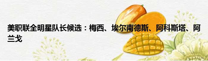 美职联全明星队长候选：梅西、埃尔南德斯、阿科斯塔、阿兰戈