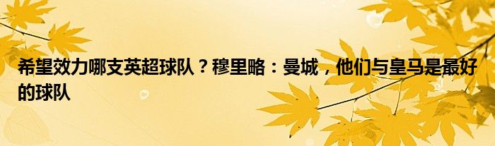 希望效力哪支英超球队？穆里略：曼城，他们与皇马是最好的球队