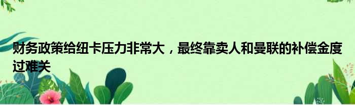 财务政策给纽卡压力非常大，最终靠卖人和曼联的补偿金度过难关