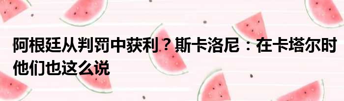 阿根廷从判罚中获利？斯卡洛尼：在卡塔尔时他们也这么说