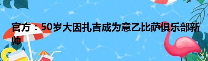 官方：50岁大因扎吉成为意乙比萨俱乐部新帅
