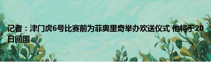 记者：津门虎6号比赛前为菲奥里奇举办欢送仪式 他将于20日回国