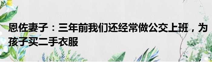 恩佐妻子：三年前我们还经常做公交上班，为孩子买二手衣服
