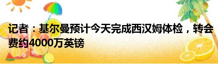 记者：基尔曼预计今天完成西汉姆体检，转会费约4000万英镑