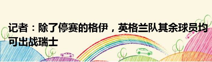 记者：除了停赛的格伊，英格兰队其余球员均可出战瑞士