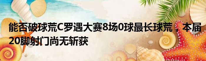 能否破球荒C罗遇大赛8场0球最长球荒，本届20脚射门尚无斩获