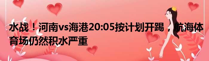 水战！河南vs海港20:05按计划开踢，航海体育场仍然积水严重