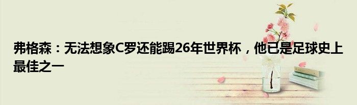 弗格森：无法想象C罗还能踢26年世界杯，他已是足球史上最佳之一