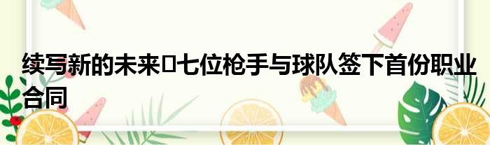 续写新的未来️七位枪手与球队签下首份职业合同