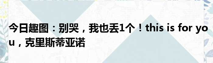 今日趣图：别哭，我也丢1个！this is for you，克里斯蒂亚诺