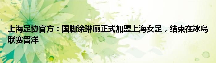 上海足协官方：国脚涂琳俪正式加盟上海女足，结束在冰岛联赛留洋