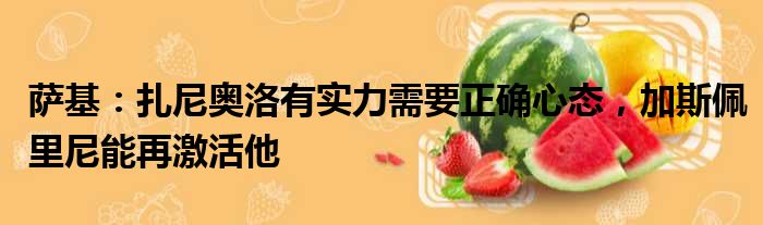 萨基：扎尼奥洛有实力需要正确心态，加斯佩里尼能再激活他