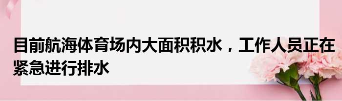 目前航海体育场内大面积积水，工作人员正在紧急进行排水