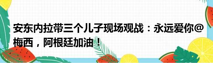 安东内拉带三个儿子现场观战：永远爱你@梅西，阿根廷加油！
