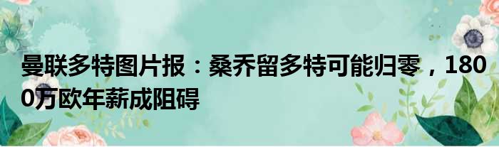 曼联多特图片报：桑乔留多特可能归零，1800万欧年薪成阻碍