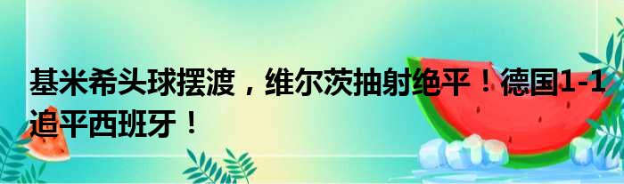 基米希头球摆渡，维尔茨抽射绝平！德国1-1追平西班牙！