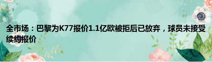 全市场：巴黎为K77报价1.1亿欧被拒后已放弃，球员未接受续约报价