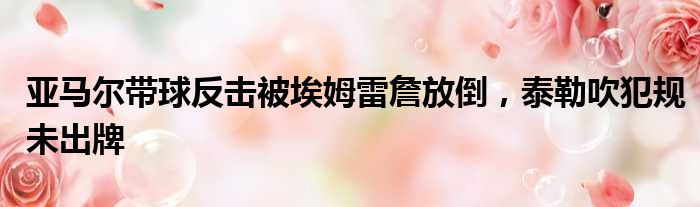 亚马尔带球反击被埃姆雷詹放倒，泰勒吹犯规未出牌
