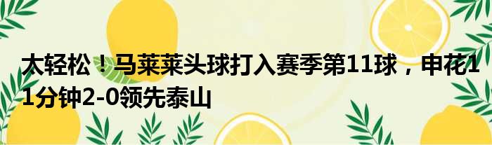 太轻松！马莱莱头球打入赛季第11球，申花11分钟2-0领先泰山