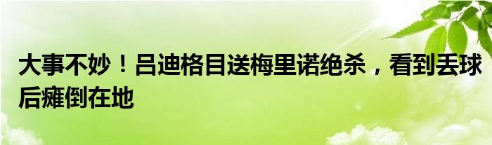 大事不妙！吕迪格目送梅里诺绝杀，看到丢球后瘫倒在地