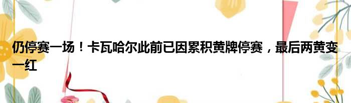 仍停赛一场！卡瓦哈尔此前已因累积黄牌停赛，最后两黄变一红