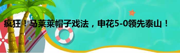 疯狂！马莱莱帽子戏法，申花5-0领先泰山！