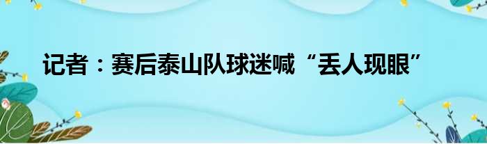 记者：赛后泰山队球迷喊“丢人现眼”