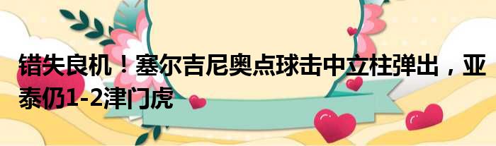 错失良机！塞尔吉尼奥点球击中立柱弹出，亚泰仍1-2津门虎
