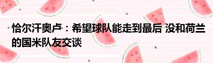 恰尔汗奥卢：希望球队能走到最后 没和荷兰的国米队友交谈