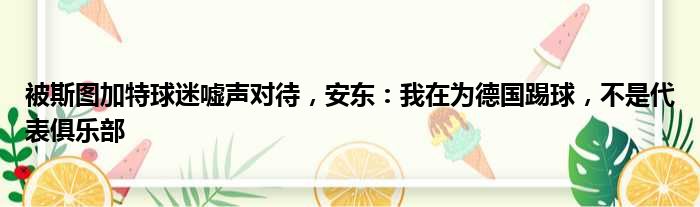 被斯图加特球迷嘘声对待，安东：我在为德国踢球，不是代表俱乐部