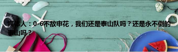 媒体人：0-6不敌申花，我们还是泰山队吗？还是永不倒的泰山吗？