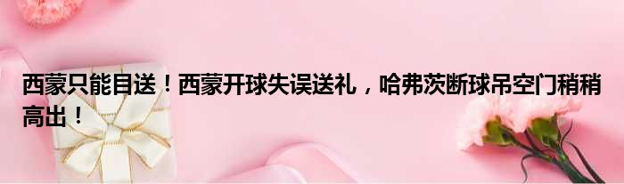 西蒙只能目送！西蒙开球失误送礼，哈弗茨断球吊空门稍稍高出！