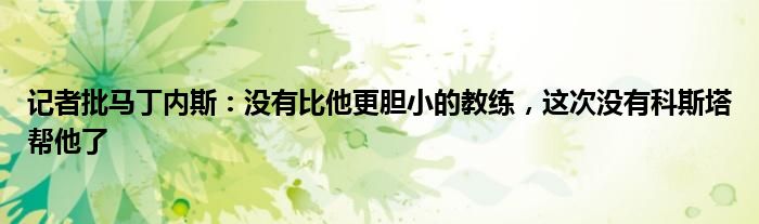 记者批马丁内斯：没有比他更胆小的教练，这次没有科斯塔帮他了