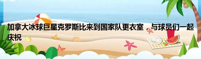 加拿大冰球巨星克罗斯比来到国家队更衣室，与球员们一起庆祝